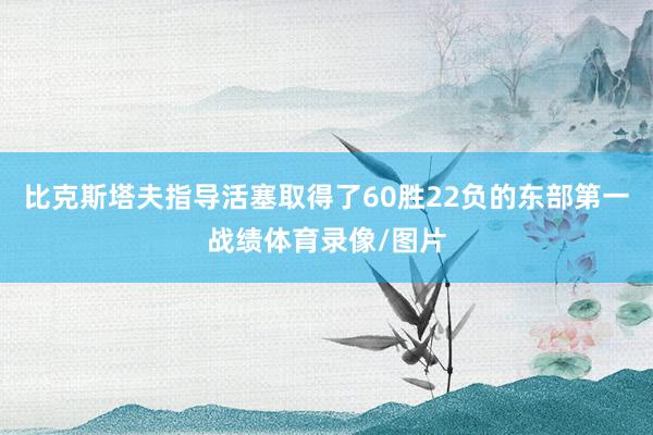 比克斯塔夫指导活塞取得了60胜22负的东部第一战绩体育录像/图片