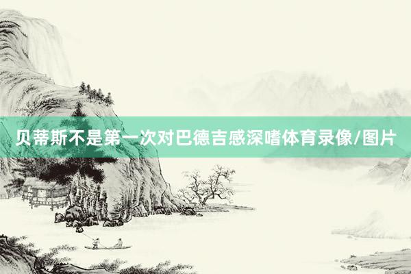 贝蒂斯不是第一次对巴德吉感深嗜体育录像/图片