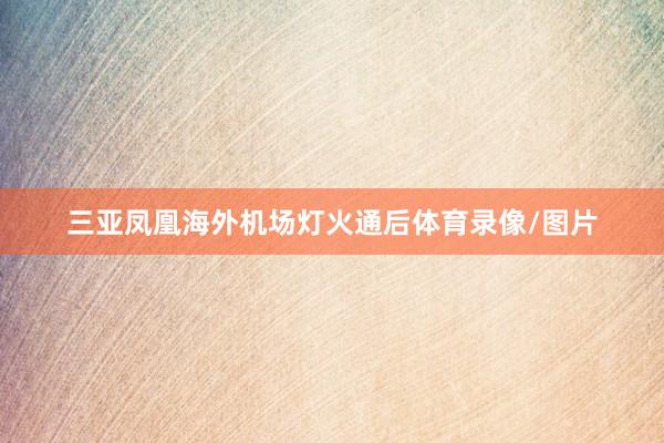三亚凤凰海外机场灯火通后体育录像/图片