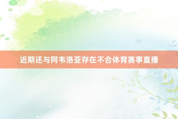 近期还与阿韦洛亚存在不合体育赛事直播