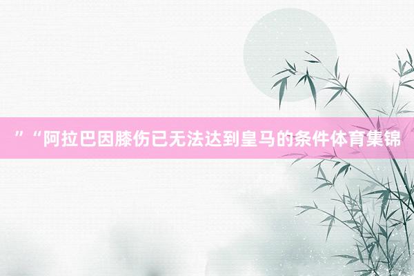”“阿拉巴因膝伤已无法达到皇马的条件体育集锦