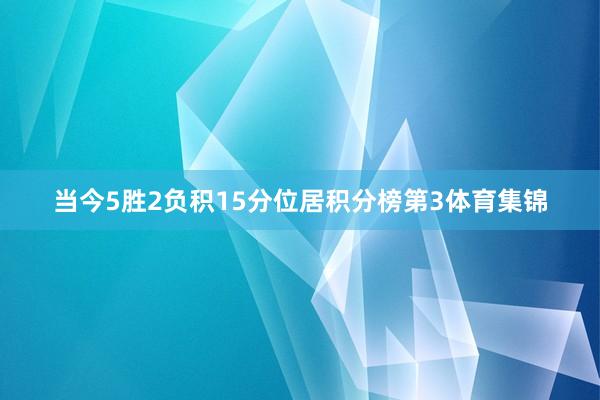 当今5胜2负积15分位居积分榜第3体育集锦