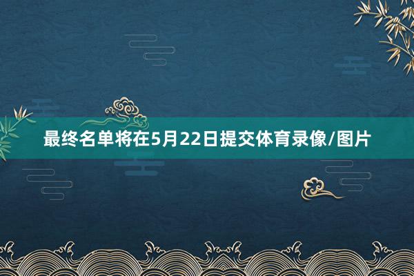 最终名单将在5月22日提交体育录像/图片