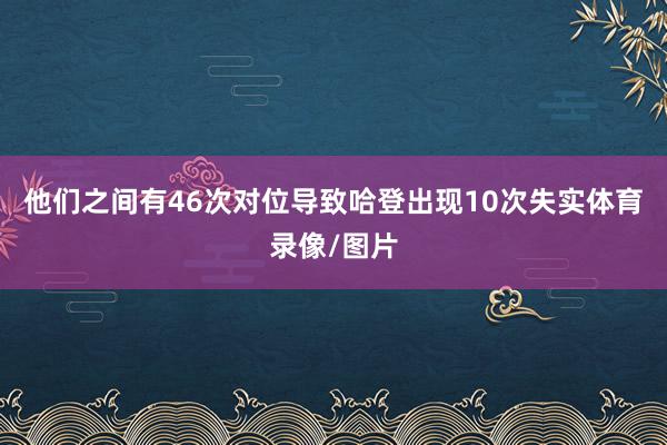 他们之间有46次对位导致哈登出现10次失实体育录像/图片