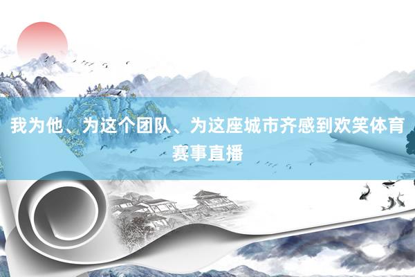 我为他、为这个团队、为这座城市齐感到欢笑体育赛事直播