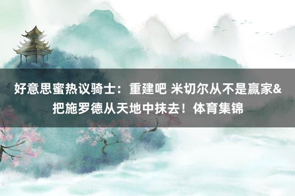 好意思蜜热议骑士：重建吧 米切尔从不是赢家&把施罗德从天地中抹去！体育集锦
