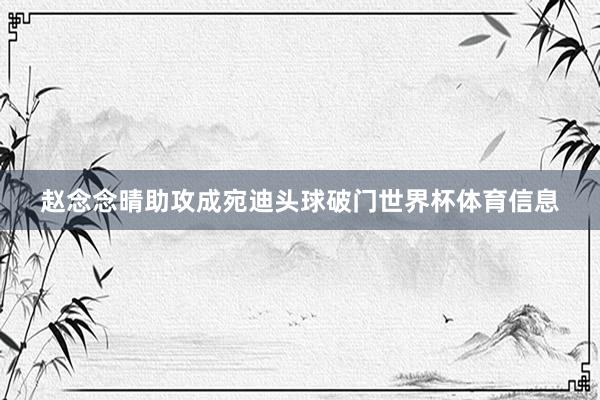 赵念念晴助攻成宛迪头球破门世界杯体育信息
