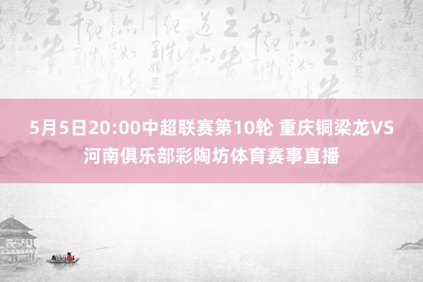 5月5日20:00中超联赛第10轮 重庆铜梁龙VS河南俱乐部彩陶坊体育赛事直播