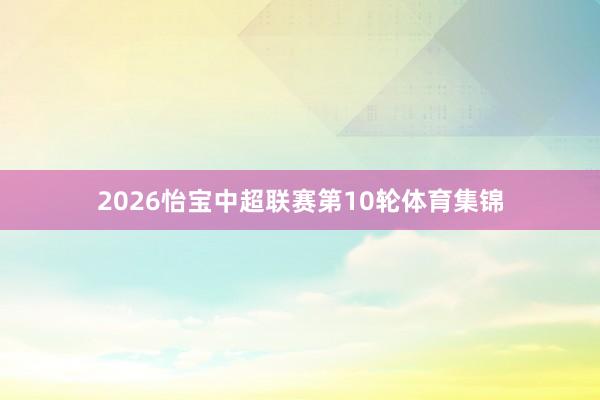 2026怡宝中超联赛第10轮体育集锦