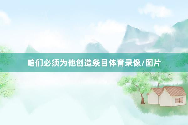 咱们必须为他创造条目体育录像/图片
