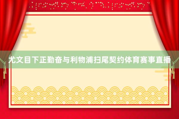 尤文目下正勤奋与利物浦扫尾契约体育赛事直播