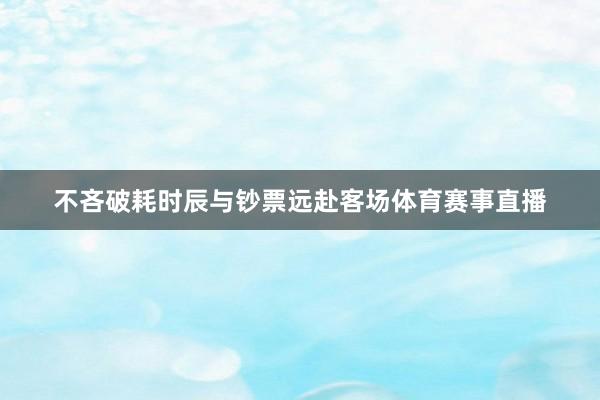 不吝破耗时辰与钞票远赴客场体育赛事直播