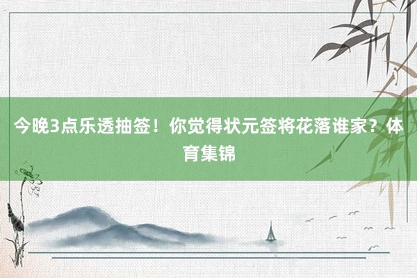 今晚3点乐透抽签！你觉得状元签将花落谁家？体育集锦