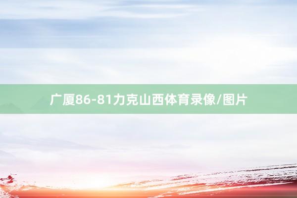 广厦86-81力克山西体育录像/图片