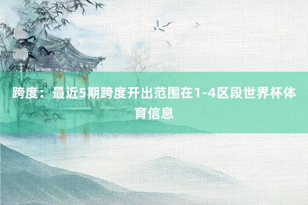 跨度：最近5期跨度开出范围在1-4区段世界杯体育信息