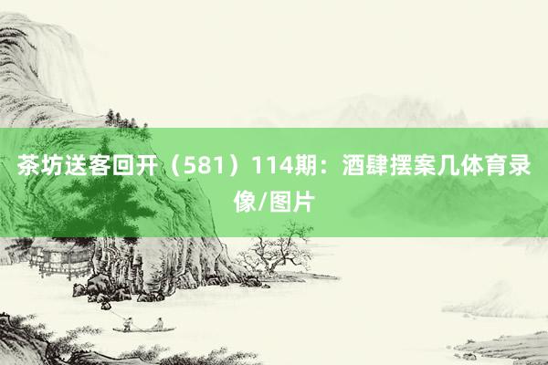 茶坊送客回开（581）　　114期：酒肆摆案几体育录像/图片