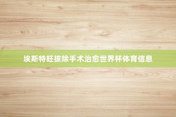 埃斯特旺拔除手术治愈世界杯体育信息
