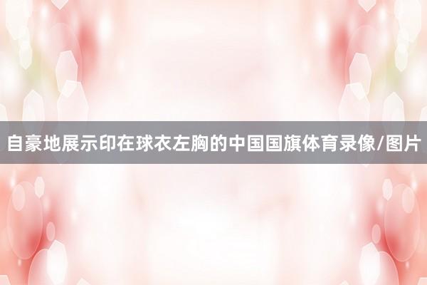 自豪地展示印在球衣左胸的中国国旗体育录像/图片