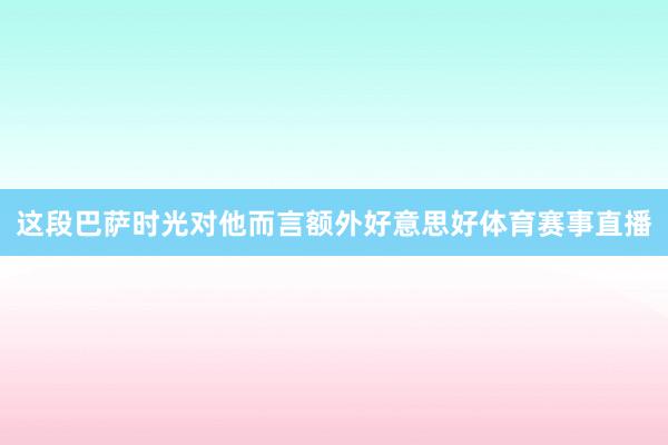 这段巴萨时光对他而言额外好意思好体育赛事直播