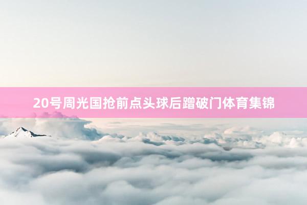 20号周光国抢前点头球后蹭破门体育集锦
