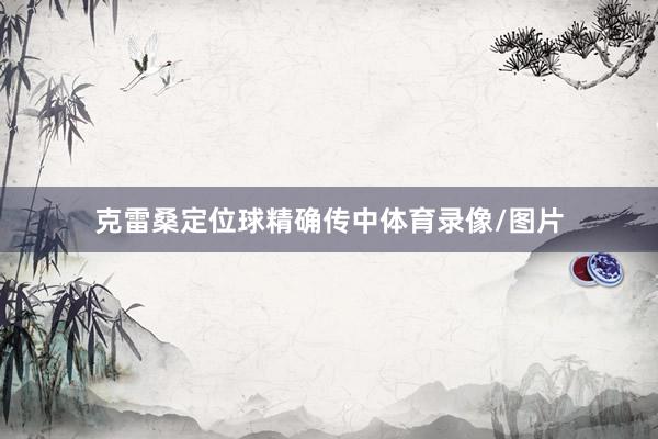 克雷桑定位球精确传中体育录像/图片