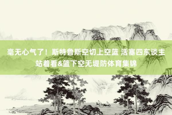毫无心气了！斯特鲁斯空切上空篮 活塞四东谈主站着看&篮下空无堤防体育集锦