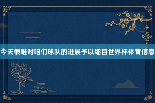 今天很难对咱们球队的进展予以细目世界杯体育信息