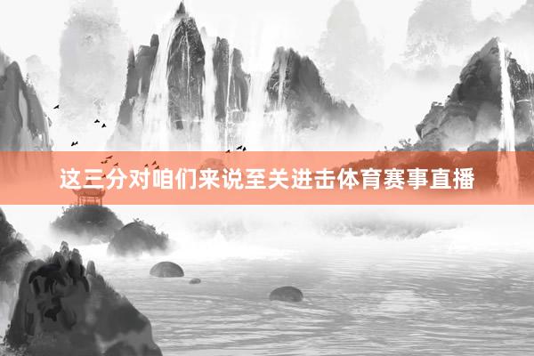 这三分对咱们来说至关进击体育赛事直播