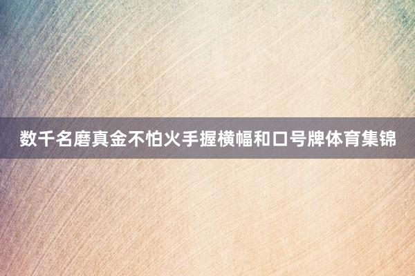 数千名磨真金不怕火手握横幅和口号牌体育集锦