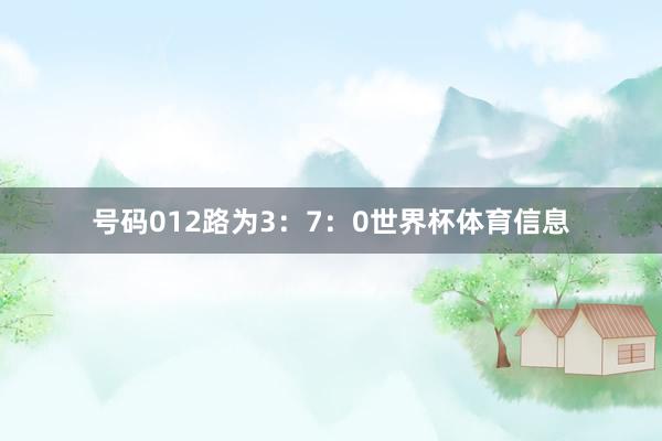 号码012路为3：7：0世界杯体育信息