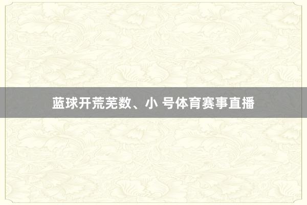 蓝球开荒芜数、小 号体育赛事直播