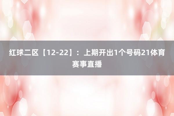 红球二区【12-22】：上期开出1个号码21体育赛事直播