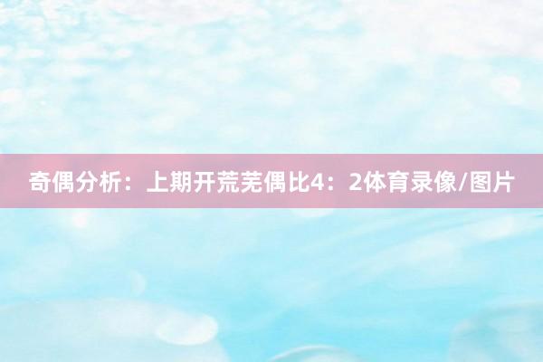 奇偶分析：　　上期开荒芜偶比4：2体育录像/图片