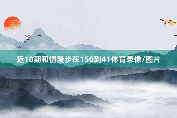 近10期和值漫步在150到41体育录像/图片