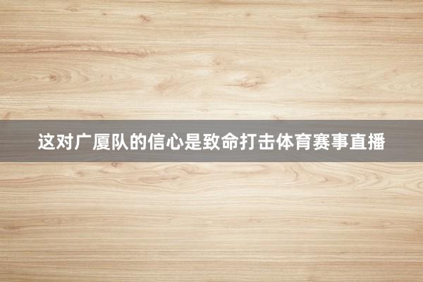 这对广厦队的信心是致命打击体育赛事直播