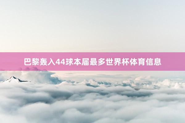 巴黎轰入44球本届最多世界杯体育信息
