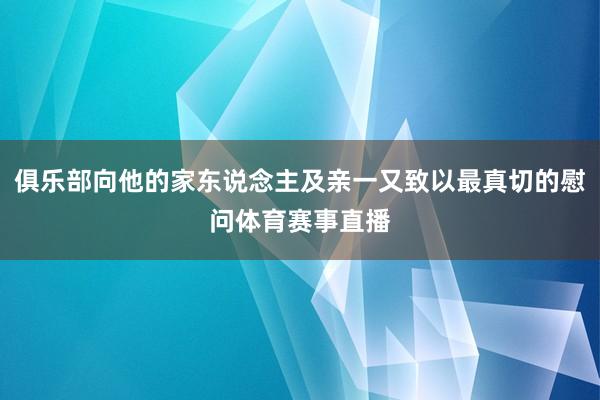 俱乐部向他的家东说念主及亲一又致以最真切的慰问体育赛事直播
