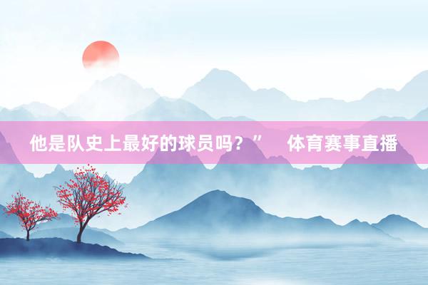 他是队史上最好的球员吗？”    体育赛事直播