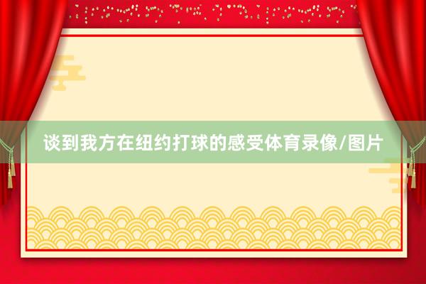 谈到我方在纽约打球的感受体育录像/图片