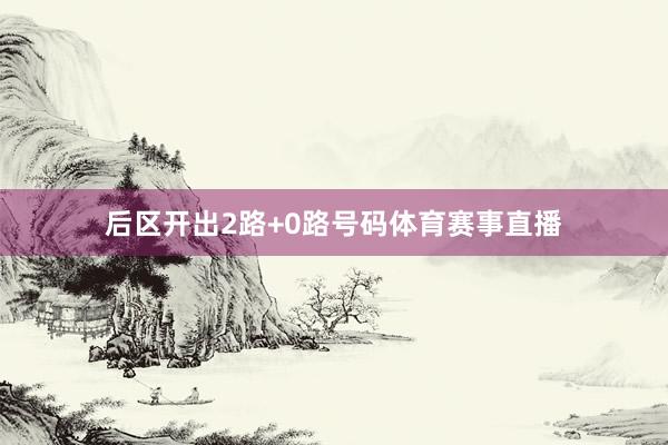 后区开出2路+0路号码体育赛事直播