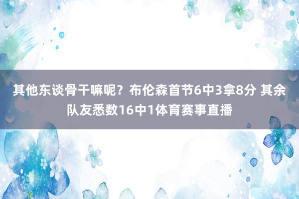 其他东谈骨干嘛呢？布伦森首节6中3拿8分 其余队友悉数16中1体育赛事直播