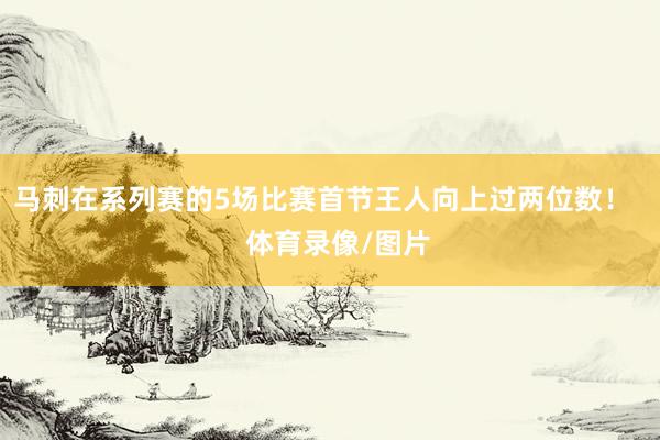 马刺在系列赛的5场比赛首节王人向上过两位数！    体育录像/图片