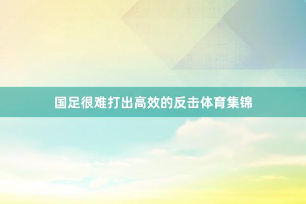 国足很难打出高效的反击体育集锦