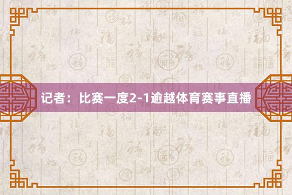 记者：比赛一度2-1逾越体育赛事直播