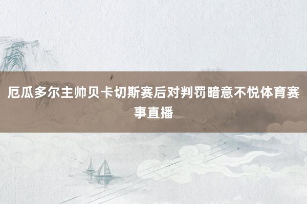 厄瓜多尔主帅贝卡切斯赛后对判罚暗意不悦体育赛事直播