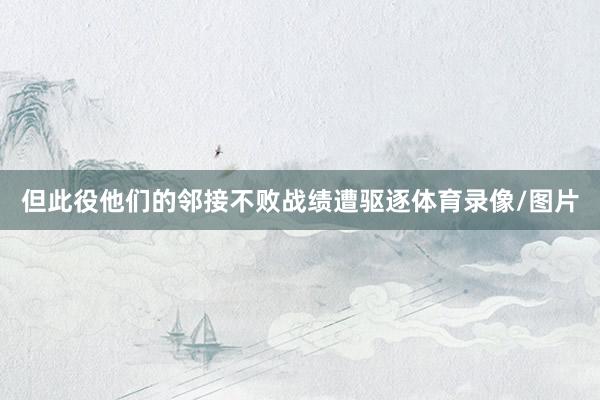 但此役他们的邻接不败战绩遭驱逐体育录像/图片