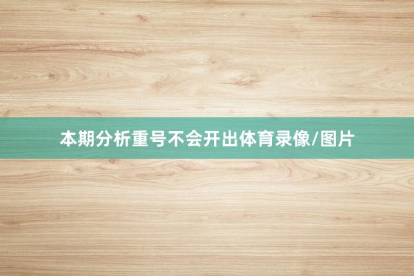本期分析重号不会开出体育录像/图片
